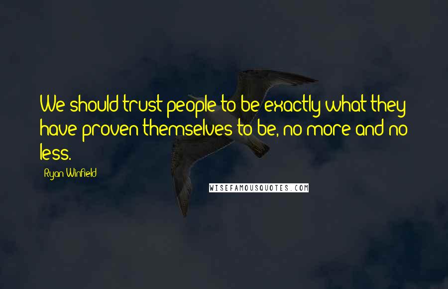 Ryan Winfield Quotes: We should trust people to be exactly what they have proven themselves to be, no more and no less.