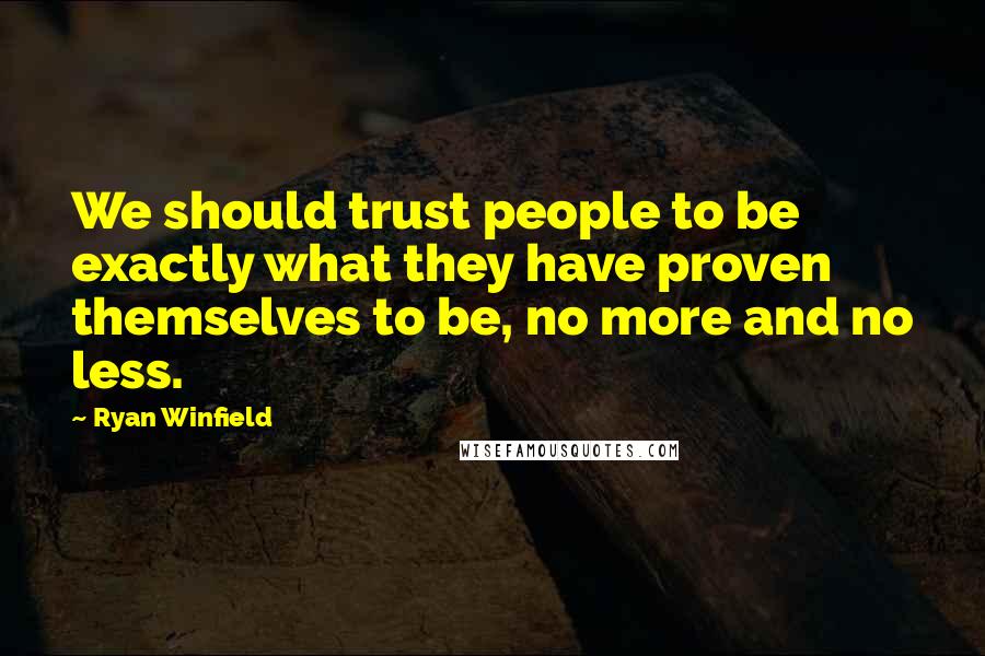 Ryan Winfield Quotes: We should trust people to be exactly what they have proven themselves to be, no more and no less.