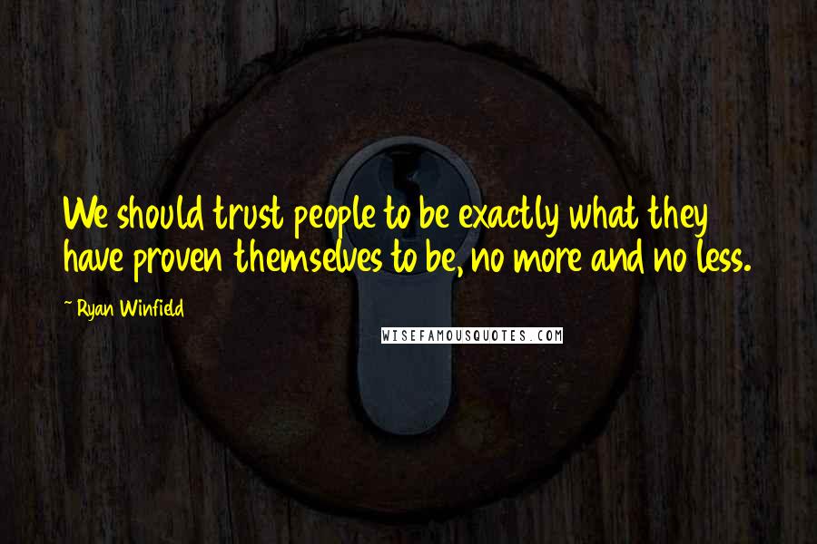 Ryan Winfield Quotes: We should trust people to be exactly what they have proven themselves to be, no more and no less.