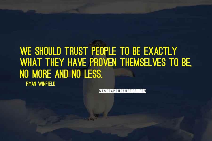Ryan Winfield Quotes: We should trust people to be exactly what they have proven themselves to be, no more and no less.