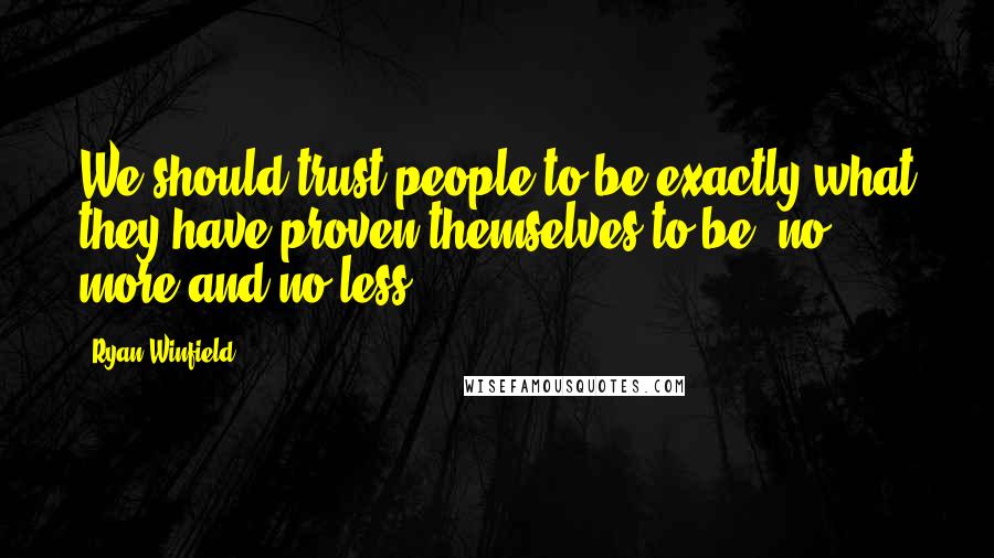 Ryan Winfield Quotes: We should trust people to be exactly what they have proven themselves to be, no more and no less.