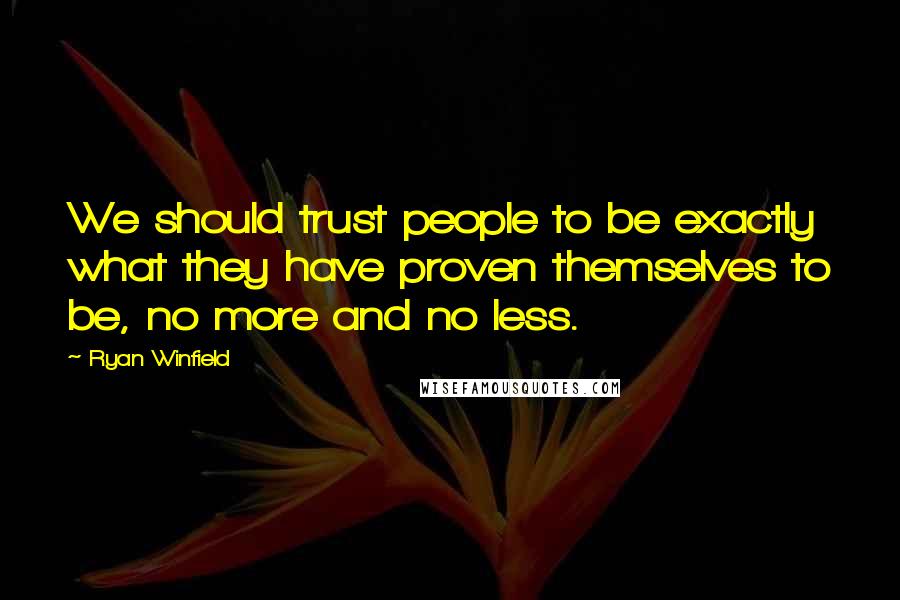 Ryan Winfield Quotes: We should trust people to be exactly what they have proven themselves to be, no more and no less.