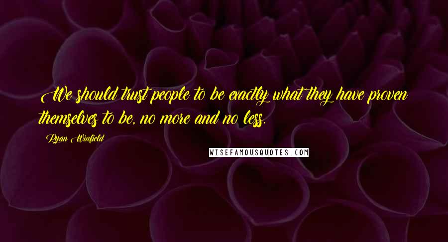Ryan Winfield Quotes: We should trust people to be exactly what they have proven themselves to be, no more and no less.