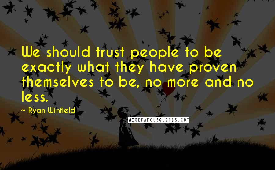 Ryan Winfield Quotes: We should trust people to be exactly what they have proven themselves to be, no more and no less.