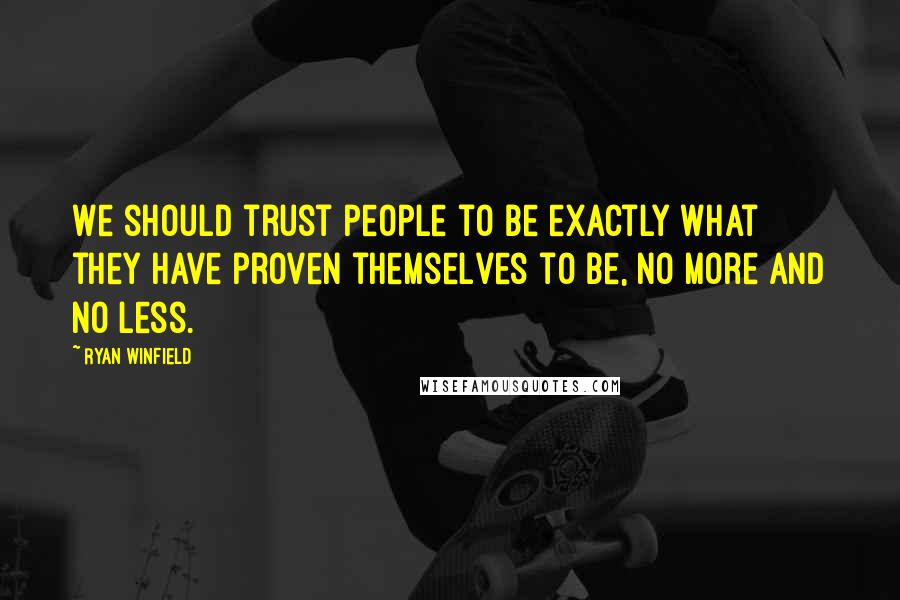 Ryan Winfield Quotes: We should trust people to be exactly what they have proven themselves to be, no more and no less.