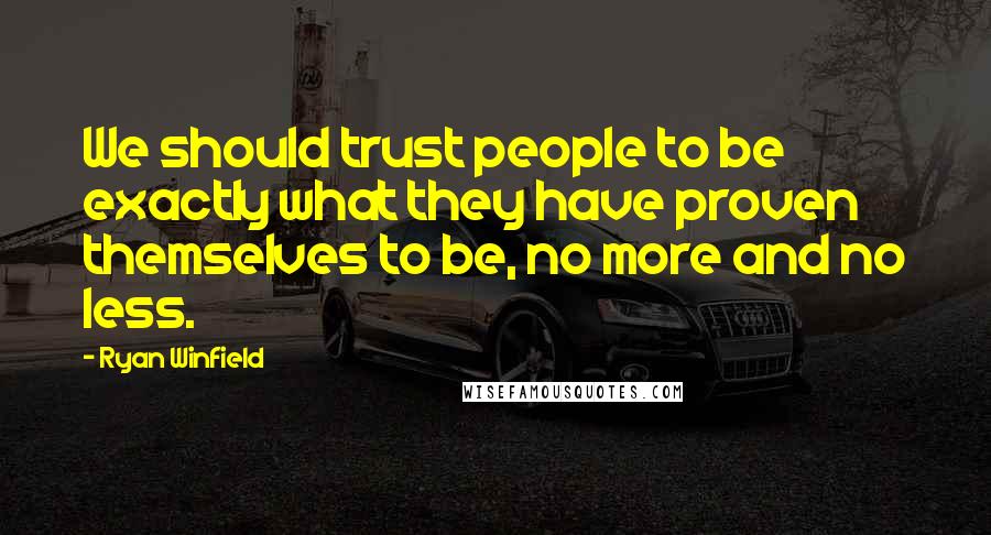 Ryan Winfield Quotes: We should trust people to be exactly what they have proven themselves to be, no more and no less.