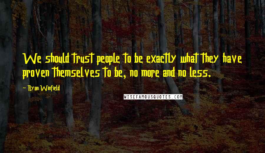 Ryan Winfield Quotes: We should trust people to be exactly what they have proven themselves to be, no more and no less.