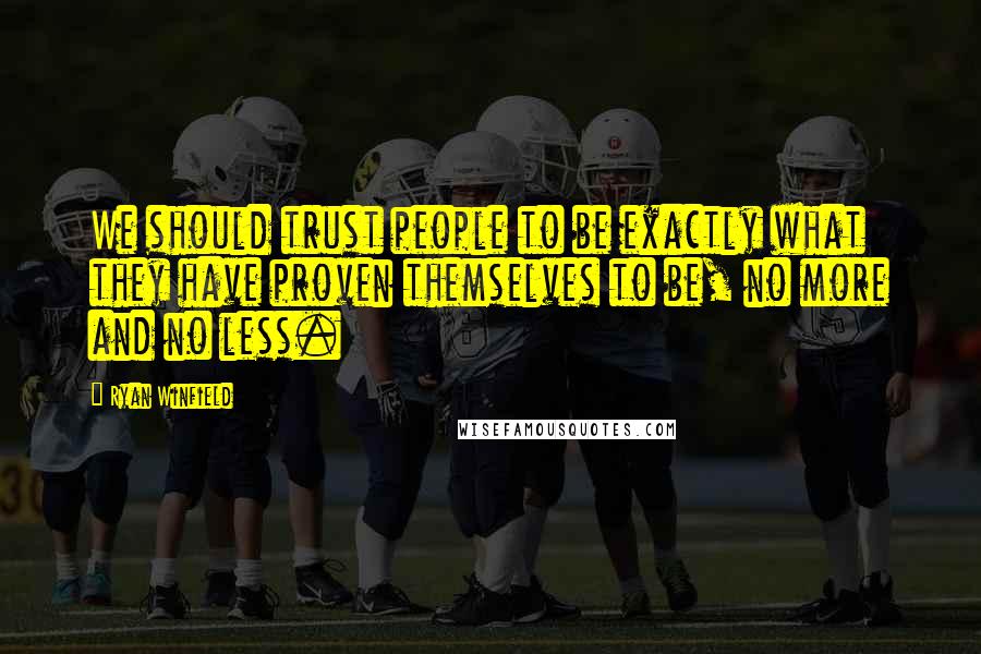 Ryan Winfield Quotes: We should trust people to be exactly what they have proven themselves to be, no more and no less.