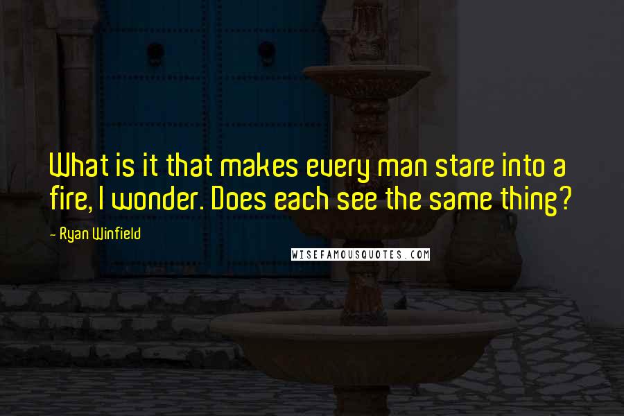 Ryan Winfield Quotes: What is it that makes every man stare into a fire, I wonder. Does each see the same thing?