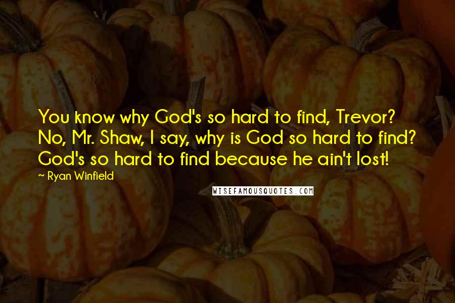 Ryan Winfield Quotes: You know why God's so hard to find, Trevor? No, Mr. Shaw, I say, why is God so hard to find? God's so hard to find because he ain't lost!