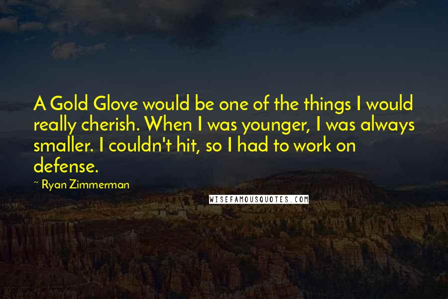 Ryan Zimmerman Quotes: A Gold Glove would be one of the things I would really cherish. When I was younger, I was always smaller. I couldn't hit, so I had to work on defense.