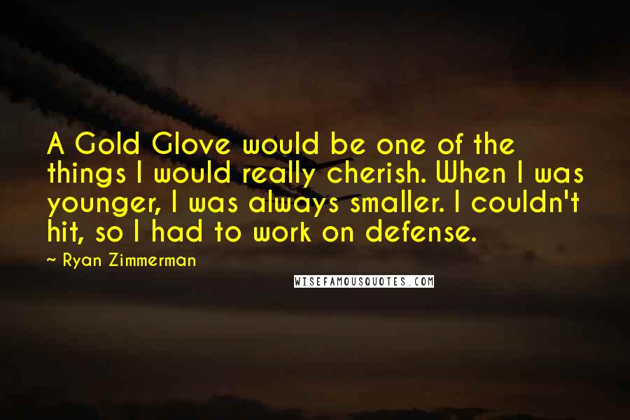 Ryan Zimmerman Quotes: A Gold Glove would be one of the things I would really cherish. When I was younger, I was always smaller. I couldn't hit, so I had to work on defense.