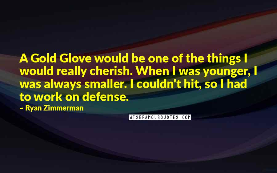 Ryan Zimmerman Quotes: A Gold Glove would be one of the things I would really cherish. When I was younger, I was always smaller. I couldn't hit, so I had to work on defense.