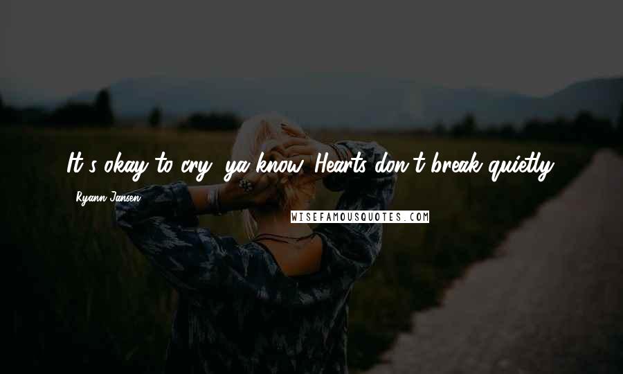 Ryann Jansen Quotes: It's okay to cry, ya know. Hearts don't break quietly.