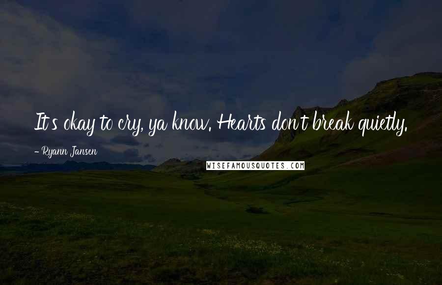 Ryann Jansen Quotes: It's okay to cry, ya know. Hearts don't break quietly.