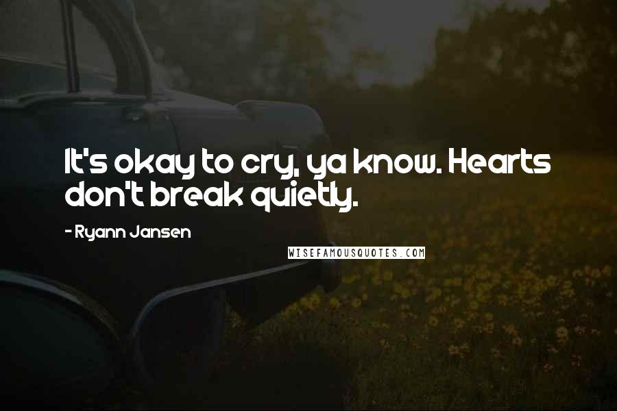 Ryann Jansen Quotes: It's okay to cry, ya know. Hearts don't break quietly.