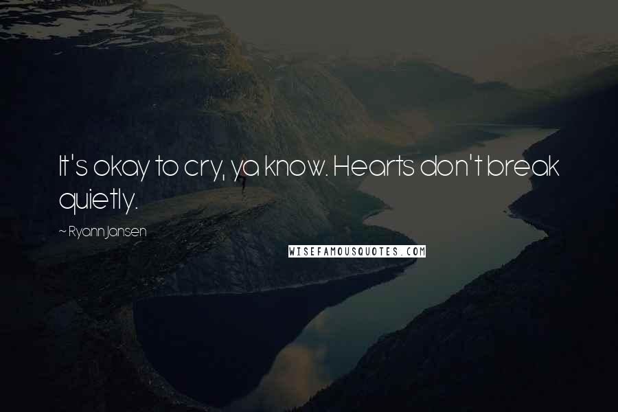 Ryann Jansen Quotes: It's okay to cry, ya know. Hearts don't break quietly.