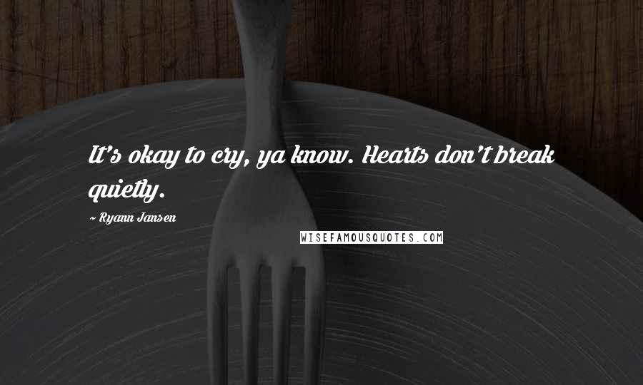 Ryann Jansen Quotes: It's okay to cry, ya know. Hearts don't break quietly.