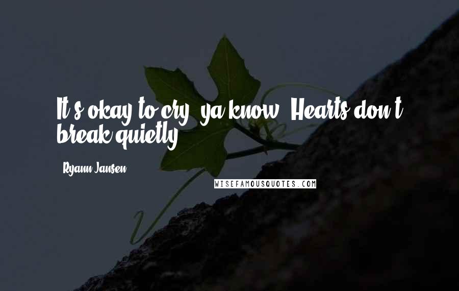 Ryann Jansen Quotes: It's okay to cry, ya know. Hearts don't break quietly.