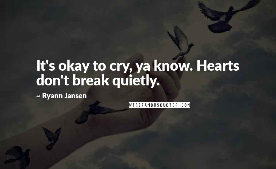 Ryann Jansen Quotes: It's okay to cry, ya know. Hearts don't break quietly.