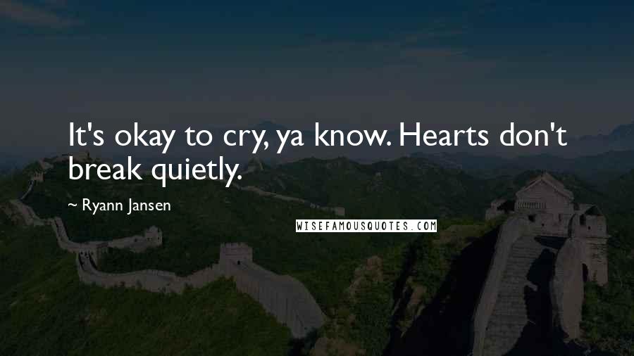 Ryann Jansen Quotes: It's okay to cry, ya know. Hearts don't break quietly.