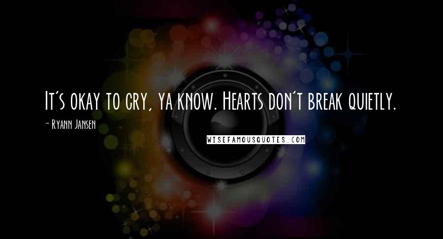 Ryann Jansen Quotes: It's okay to cry, ya know. Hearts don't break quietly.