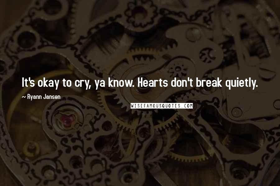 Ryann Jansen Quotes: It's okay to cry, ya know. Hearts don't break quietly.