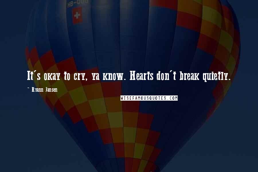 Ryann Jansen Quotes: It's okay to cry, ya know. Hearts don't break quietly.