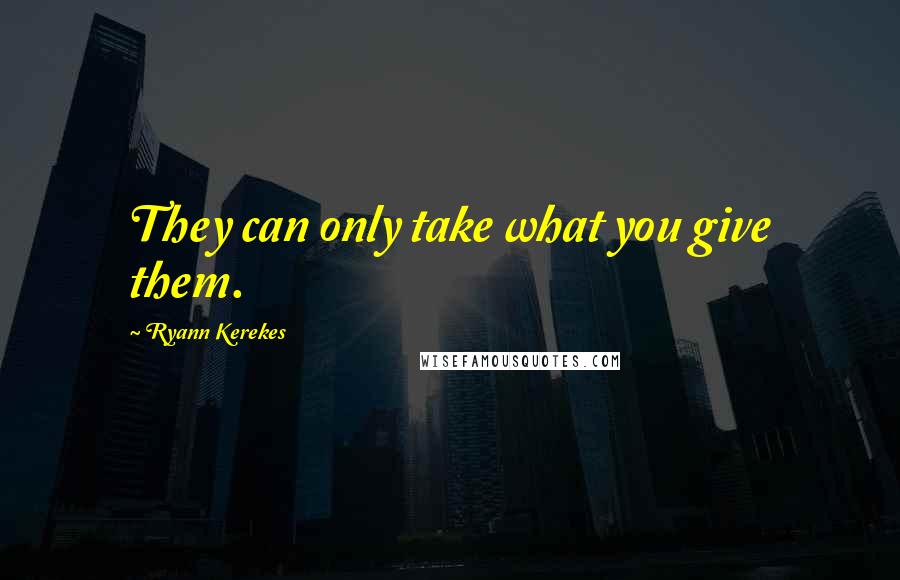 Ryann Kerekes Quotes: They can only take what you give them.