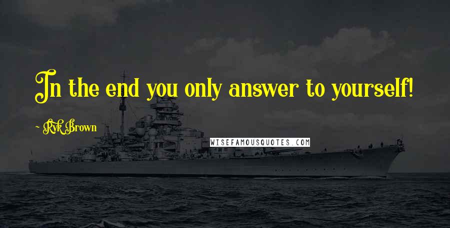 Ryk Brown Quotes: In the end you only answer to yourself!