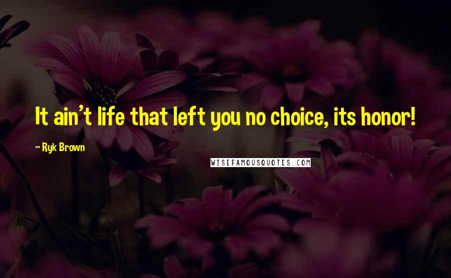 Ryk Brown Quotes: It ain't life that left you no choice, its honor!