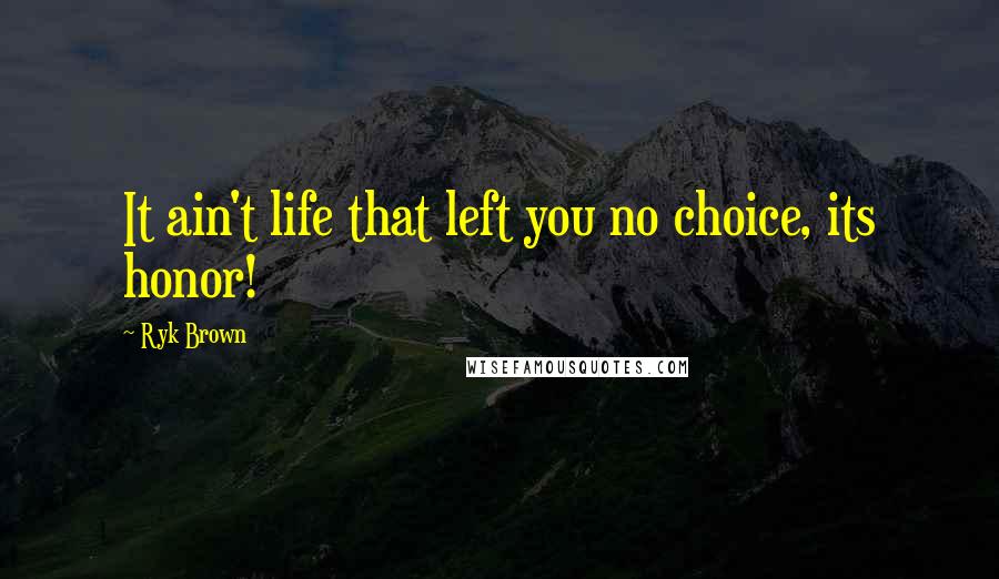 Ryk Brown Quotes: It ain't life that left you no choice, its honor!