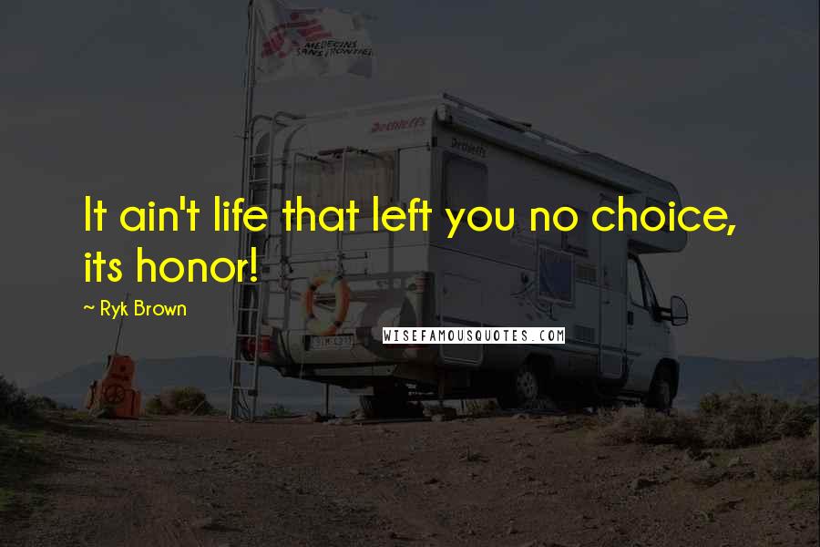 Ryk Brown Quotes: It ain't life that left you no choice, its honor!