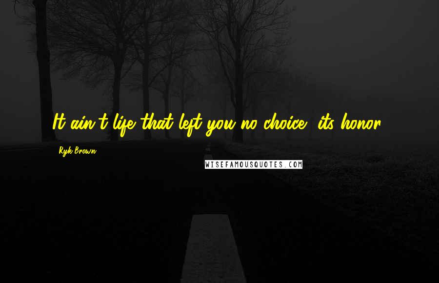 Ryk Brown Quotes: It ain't life that left you no choice, its honor!