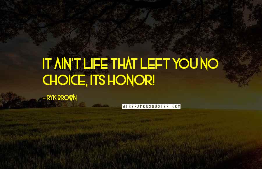 Ryk Brown Quotes: It ain't life that left you no choice, its honor!