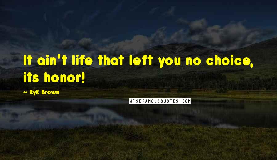 Ryk Brown Quotes: It ain't life that left you no choice, its honor!