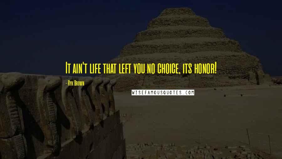 Ryk Brown Quotes: It ain't life that left you no choice, its honor!