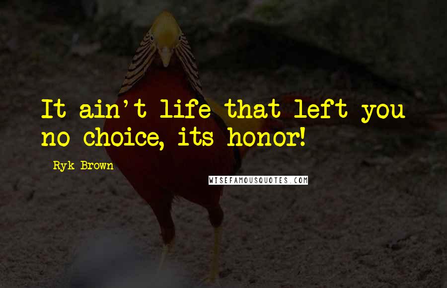 Ryk Brown Quotes: It ain't life that left you no choice, its honor!