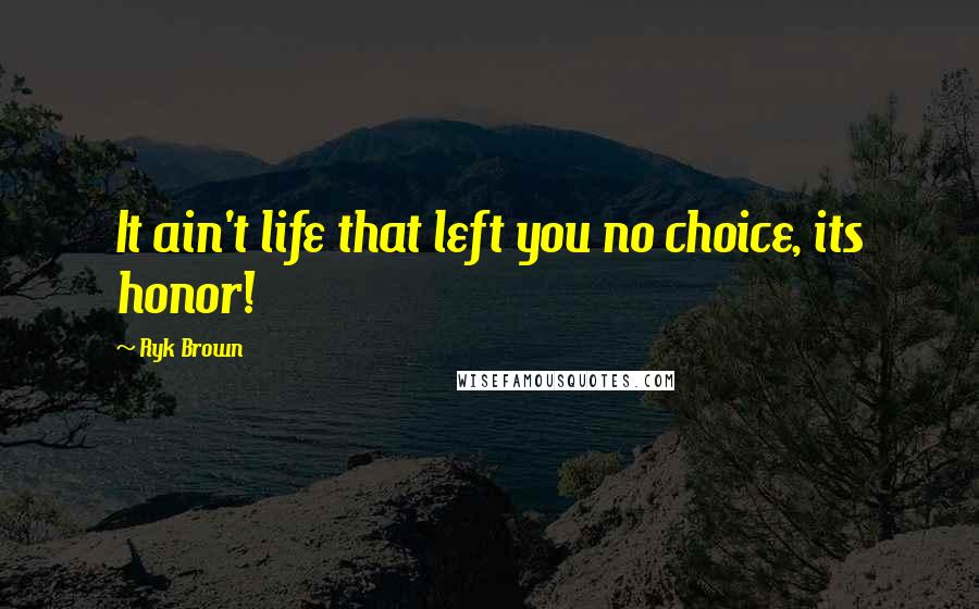 Ryk Brown Quotes: It ain't life that left you no choice, its honor!