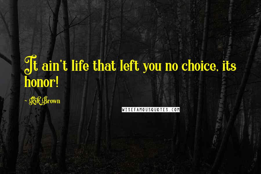 Ryk Brown Quotes: It ain't life that left you no choice, its honor!