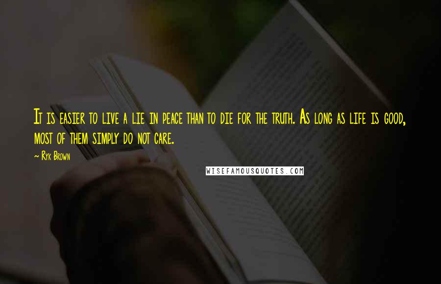 Ryk Brown Quotes: It is easier to live a lie in peace than to die for the truth. As long as life is good, most of them simply do not care.