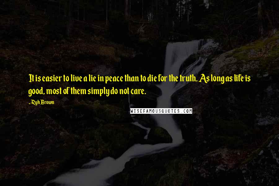 Ryk Brown Quotes: It is easier to live a lie in peace than to die for the truth. As long as life is good, most of them simply do not care.