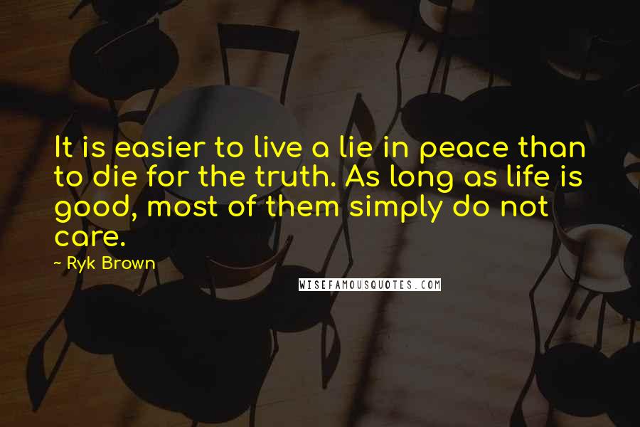 Ryk Brown Quotes: It is easier to live a lie in peace than to die for the truth. As long as life is good, most of them simply do not care.