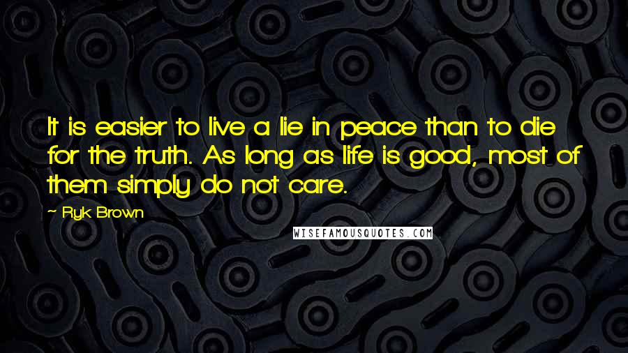 Ryk Brown Quotes: It is easier to live a lie in peace than to die for the truth. As long as life is good, most of them simply do not care.