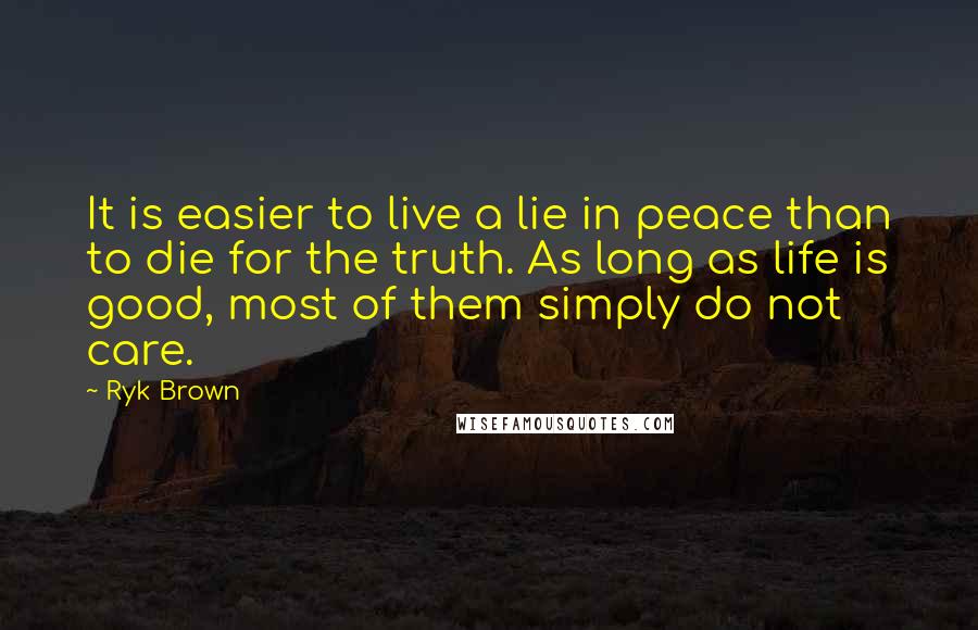 Ryk Brown Quotes: It is easier to live a lie in peace than to die for the truth. As long as life is good, most of them simply do not care.