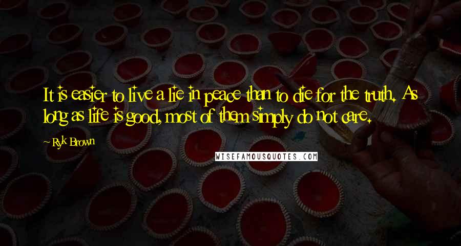 Ryk Brown Quotes: It is easier to live a lie in peace than to die for the truth. As long as life is good, most of them simply do not care.