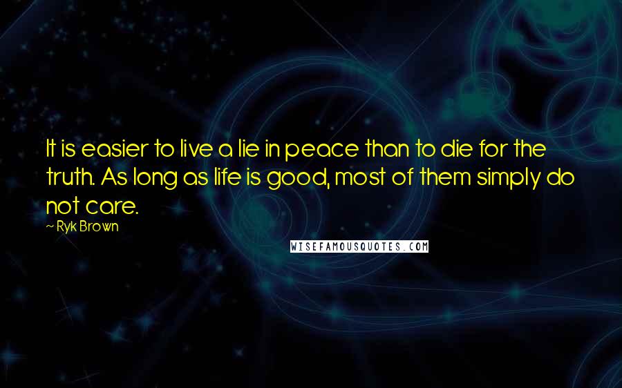 Ryk Brown Quotes: It is easier to live a lie in peace than to die for the truth. As long as life is good, most of them simply do not care.