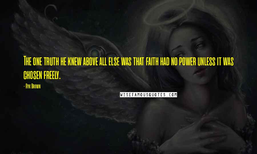 Ryk Brown Quotes: The one truth he knew above all else was that faith had no power unless it was chosen freely.