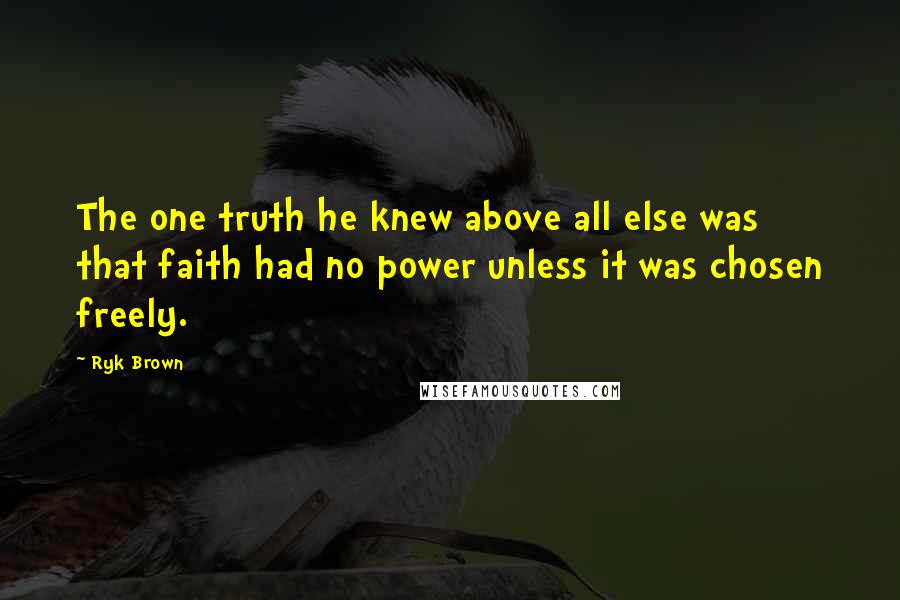 Ryk Brown Quotes: The one truth he knew above all else was that faith had no power unless it was chosen freely.