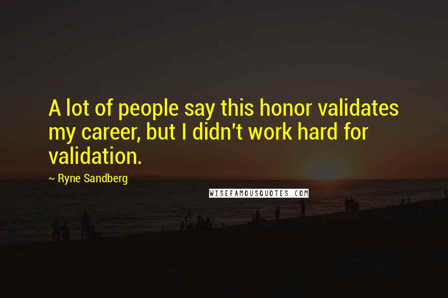 Ryne Sandberg Quotes: A lot of people say this honor validates my career, but I didn't work hard for validation.